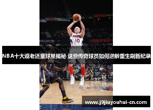 NBA十大返老还童球星揭秘 这些传奇球员如何逆龄重生刷新纪录