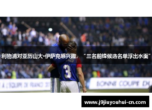 利物浦对亚历山大·伊萨克感兴趣，“三名前锋候选名单浮出水面”