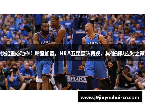 快船重磅动作！哈登加盟，NBA五星豪阵再现，其他球队应对之策